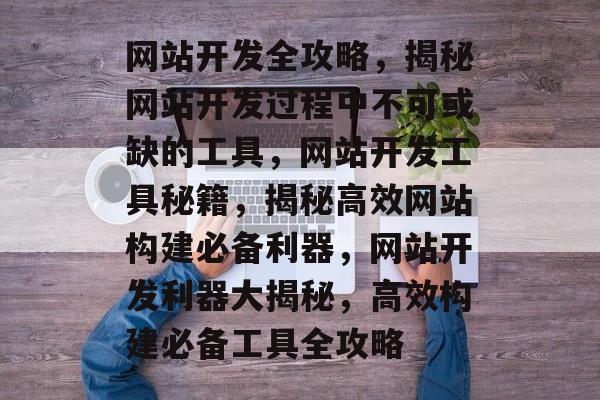 网站开发全攻略，揭秘网站开发过程中不可或缺的工具，网站开发工具秘籍，揭秘高效网站构建必备利器，网站开发利器大揭秘，高效构建必备工具全攻略