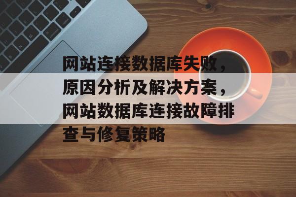 网站连接数据库失败，原因分析及解决方案，网站数据库连接故障排查与修复策略