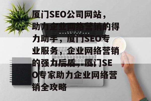 厦门SEO公司网站，助力企业网络营销的得力助手，厦门SEO专业服务，企业网络营销的强力后盾，厦门SEO专家助力企业网络营销全攻略