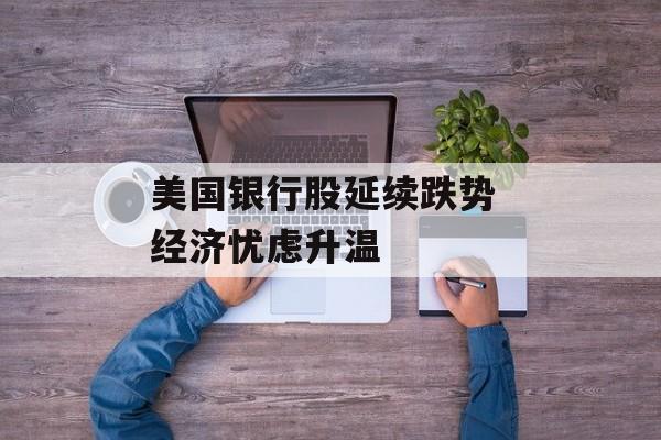 美国银行股延续跌势 经济忧虑升温