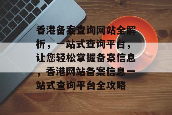 香港备案查询网站全解析,一站式查询平台,让您轻松掌握备案信息,香港网站备案信息一站式查询平台全攻略 香港备案查询网站全解析,一站式查询平台,让您轻松掌握备案信息,香港网站备案信息一站式查询平台全攻略