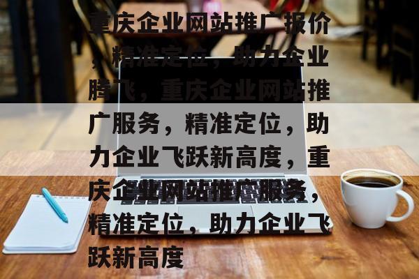 重庆企业网站推广报价，精准定位，助力企业腾飞，重庆企业网站推广服务，精准定位，助力企业飞跃新高度，重庆企业网站推广服务，精准定位，助力企业飞跃新高度