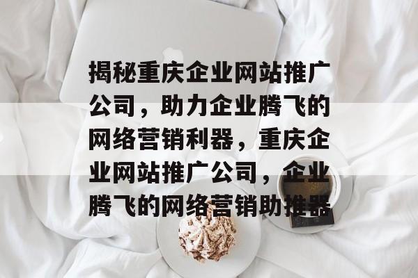 揭秘重庆企业网站推广公司，助力企业腾飞的网络营销利器，重庆企业网站推广公司，企业腾飞的网络营销助推器