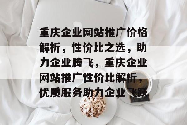 重庆企业网站推广价格解析，性价比之选，助力企业腾飞，重庆企业网站推广性价比解析，优质服务助力企业飞跃