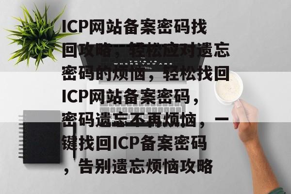 ICP网站备案密码找回攻略，轻松应对遗忘密码的烦恼，轻松找回ICP网站备案密码，密码遗忘不再烦恼，一键找回ICP备案密码，告别遗忘烦恼攻略