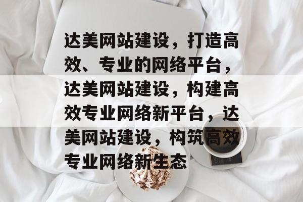 达美网站建设，打造高效、专业的网络平台，达美网站建设，构建高效专业网络新平台，达美网站建设，构筑高效专业网络新生态