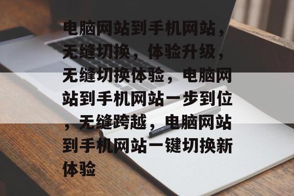 电脑网站到手机网站，无缝切换，体验升级，无缝切换体验，电脑网站到手机网站一步到位，无缝跨越，电脑网站到手机网站一键切换新体验