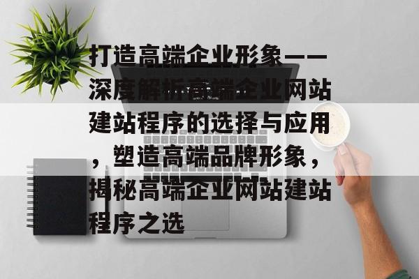 打造高端企业形象——深度解析高端企业网站建站程序的选择与应用，塑造高端品牌形象，揭秘高端企业网站建站程序之选