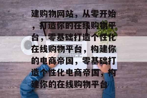 建购物网站，从零开始，打造你的在线购物平台，零基础打造个性化在线购物平台，构建你的电商帝国，零基础打造个性化电商帝国，构建你的在线购物平台