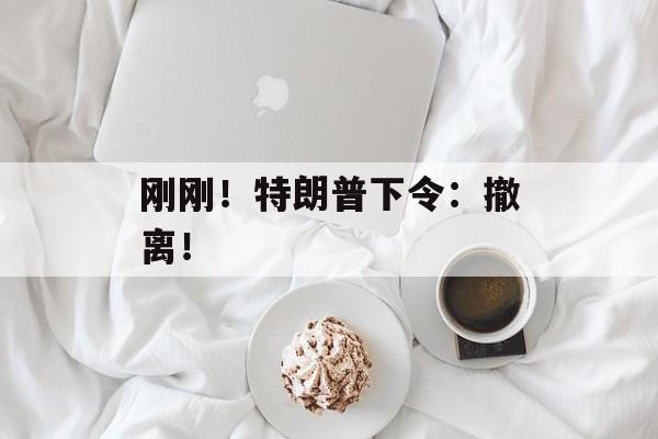 刚刚！特朗普下令：撤离！