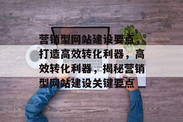 营销型网站建设要点，打造高效转化利器，高效转化利器，揭秘营销型网站建设关键要点
