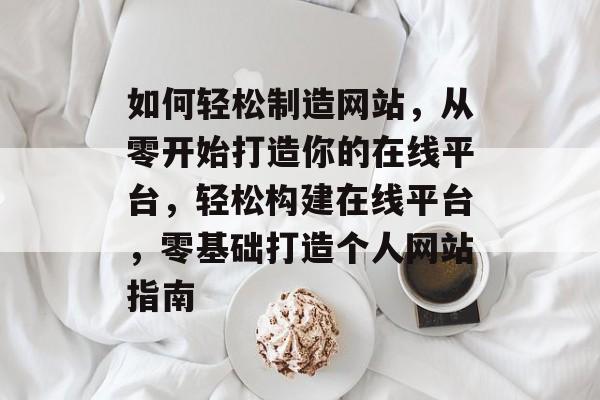 如何轻松制造网站，从零开始打造你的在线平台，轻松构建在线平台，零基础打造个人网站指南
