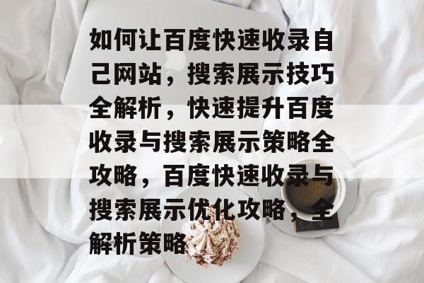 如何让百度快速收录自己网站，搜索展示技巧全解析，快速提升百度收录与搜索展示策略全攻略，百度快速收录与搜索展示优化攻略，全解析策略