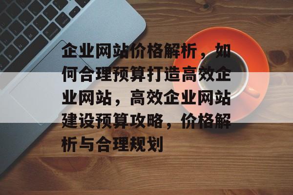 企业网站价格解析，如何合理预算打造高效企业网站，高效企业网站建设预算攻略，价格解析与合理规划
