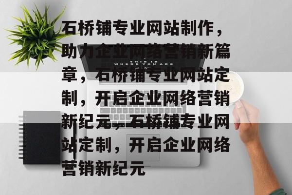 石桥铺专业网站制作，助力企业网络营销新篇章，石桥铺专业网站定制，开启企业网络营销新纪元，石桥铺专业网站定制，开启企业网络营销新纪元
