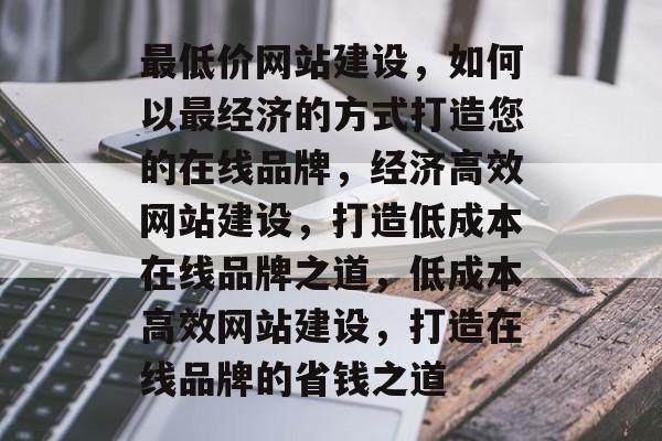 最低价网站建设，如何以最经济的方式打造您的在线品牌，经济高效网站建设，打造低成本在线品牌之道，低成本高效网站建设，打造在线品牌的省钱之道