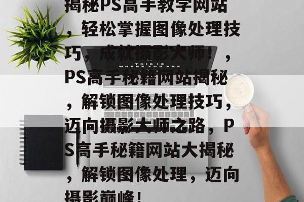 揭秘PS高手教学网站，轻松掌握图像处理技巧，成就摄影大师！，PS高手秘籍网站揭秘，解锁图像处理技巧，迈向摄影大师之路，PS高手秘籍网站大揭秘，解锁图像处理，迈向摄影巅峰！