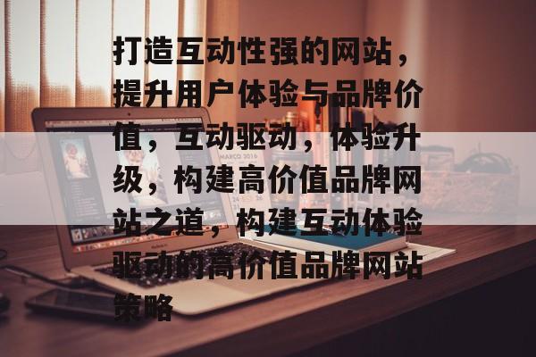 打造互动性强的网站，提升用户体验与品牌价值，互动驱动，体验升级，构建高价值品牌网站之道，构建互动体验驱动的高价值品牌网站策略