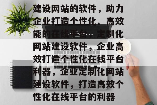 建设网站的软件，助力企业打造个性化、高效能的在线平台，定制化网站建设软件，企业高效打造个性化在线平台利器，企业定制化网站建设软件，打造高效个性化在线平台的利器