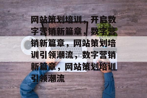 网站策划培训，开启数字营销新篇章，数字营销新篇章，网站策划培训引领潮流，数字营销新篇章，网站策划培训引领潮流