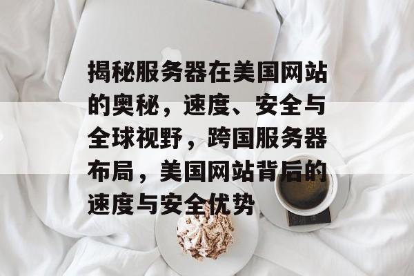 揭秘服务器在美国网站的奥秘，速度、安全与全球视野，跨国服务器布局，美国网站背后的速度与安全优势