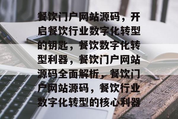 餐饮门户网站源码，开启餐饮行业数字化转型的钥匙，餐饮数字化转型利器，餐饮门户网站源码全面解析，餐饮门户网站源码，餐饮行业数字化转型的核心利器