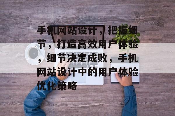 手机网站设计，把握细节，打造高效用户体验，细节决定成败，手机网站设计中的用户体验优化策略