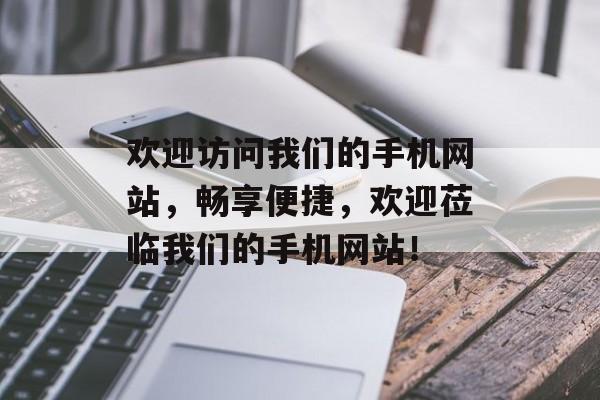 欢迎访问我们的手机网站，畅享便捷，欢迎莅临我们的手机网站！