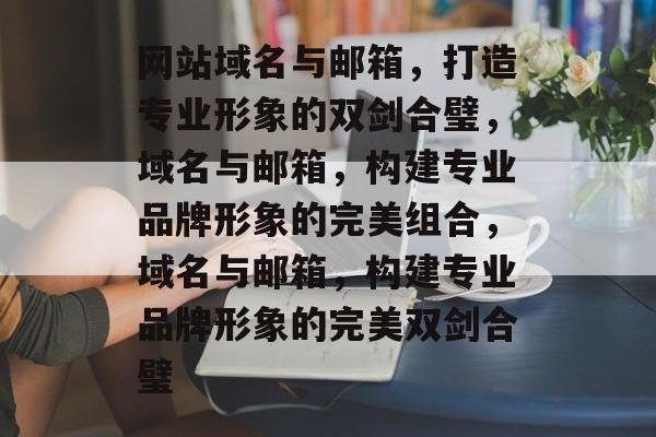 网站域名与邮箱，打造专业形象的双剑合璧，域名与邮箱，构建专业品牌形象的完美组合，域名与邮箱，构建专业品牌形象的完美双剑合璧