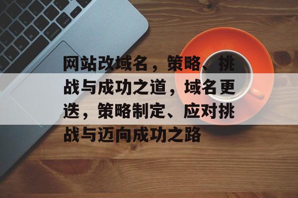 网站改域名，策略、挑战与成功之道，域名更迭，策略制定、应对挑战与迈向成功之路