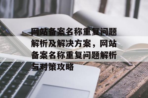 网站备案名称重复问题解析及解决方案，网站备案名称重复问题解析与对策攻略