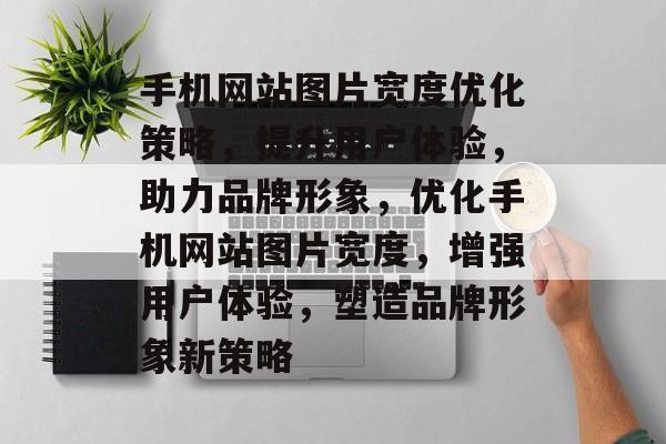 手机网站图片宽度优化策略，提升用户体验，助力品牌形象，优化手机网站图片宽度，增强用户体验，塑造品牌形象新策略