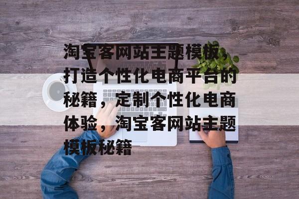 淘宝客网站主题模板，打造个性化电商平台的秘籍，定制个性化电商体验，淘宝客网站主题模板秘籍