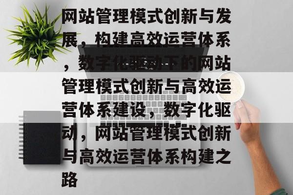 网站管理模式创新与发展，构建高效运营体系，数字化驱动下的网站管理模式创新与高效运营体系建设，数字化驱动，网站管理模式创新与高效运营体系构建之路