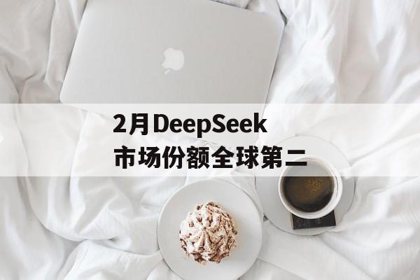 2月DeepSeek市场份额全球第二