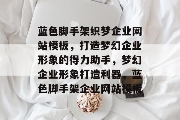 蓝色脚手架织梦企业网站模板，打造梦幻企业形象的得力助手，梦幻企业形象打造利器，蓝色脚手架企业网站模板