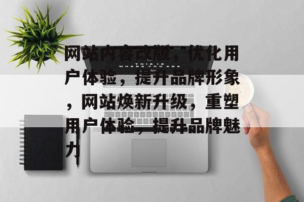 网站内容改版，优化用户体验，提升品牌形象，网站焕新升级，重塑用户体验，提升品牌魅力