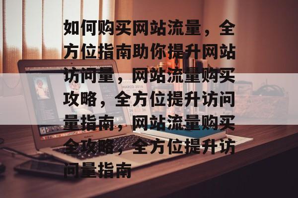 如何购买网站流量，全方位指南助你提升网站访问量，网站流量购买攻略，全方位提升访问量指南，网站流量购买全攻略，全方位提升访问量指南