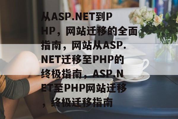 从ASP.NET到PHP，网站迁移的全面指南，网站从ASP.NET迁移至PHP的终极指南，ASP.NET至PHP网站迁移，终极迁移指南