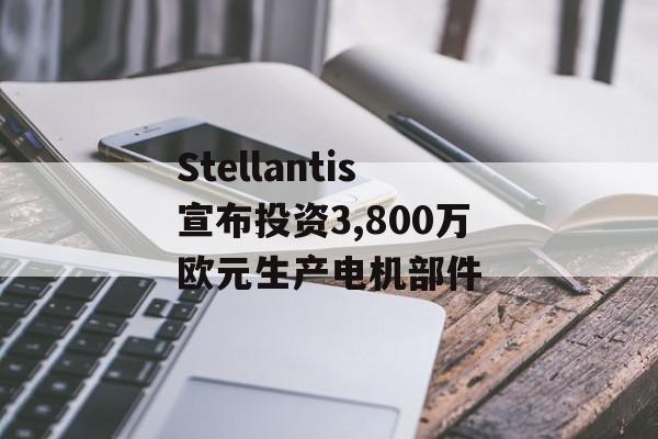 Stellantis宣布投资3,800万欧元生产电机部件
