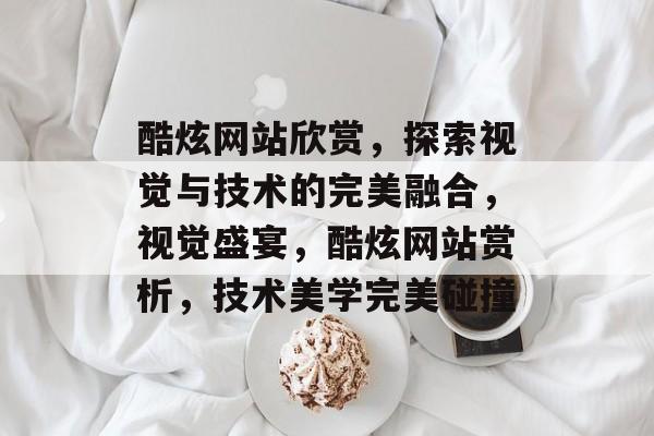 酷炫网站欣赏，探索视觉与技术的完美融合，视觉盛宴，酷炫网站赏析，技术美学完美碰撞