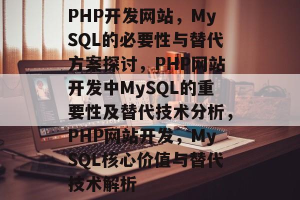 PHP开发网站，MySQL的必要性与替代方案探讨，PHP网站开发中MySQL的重要性及替代技术分析，PHP网站开发，MySQL核心价值与替代技术解析