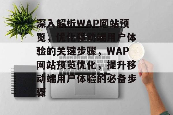 深入解析WAP网站预览,优化移动端用户体验的关键步骤,WAP网站预览优化,提升移动端用户体验的必备步骤 深入解析WAP网站预览,优化移动端用户体验的关键步骤,WAP网站预览优化,提升移动端用户体验的必备步骤