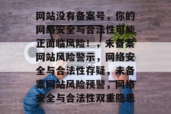 网站没有备案号，你的网络安全与合法性可能正面临风险！，未备案网站风险警示，网络安全与合法性存疑，未备案网站风险预警，网络安全与合法性双重隐患