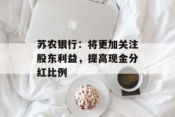 苏农银行：将更加关注股东利益，提高现金分红比例