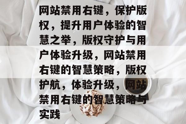 网站禁用右键，保护版权，提升用户体验的智慧之举，版权守护与用户体验升级，网站禁用右键的智慧策略，版权护航，体验升级，网站禁用右键的智慧策略与实践
