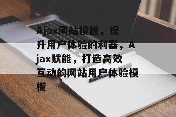 Ajax网站模板，提升用户体验的利器，Ajax赋能，打造高效互动的网站用户体验模板