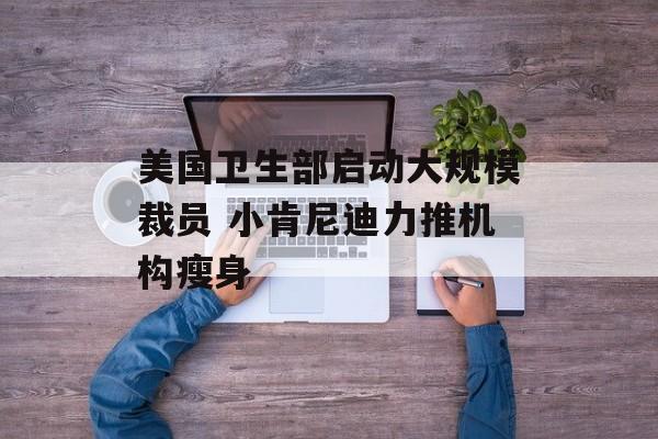 美国卫生部启动大规模裁员 小肯尼迪力推机构瘦身