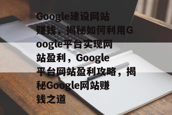 Google建设网站赚钱，揭秘如何利用Google平台实现网站盈利，Google平台网站盈利攻略，揭秘Google网站赚钱之道