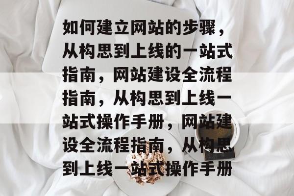 如何建立网站的步骤，从构思到上线的一站式指南，网站建设全流程指南，从构思到上线一站式操作手册，网站建设全流程指南，从构思到上线一站式操作手册
